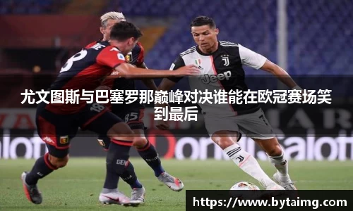 尤文图斯与巴塞罗那巅峰对决谁能在欧冠赛场笑到最后