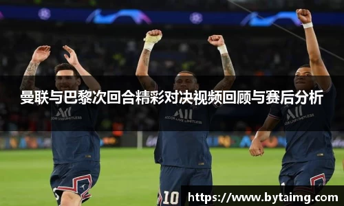曼联与巴黎次回合精彩对决视频回顾与赛后分析